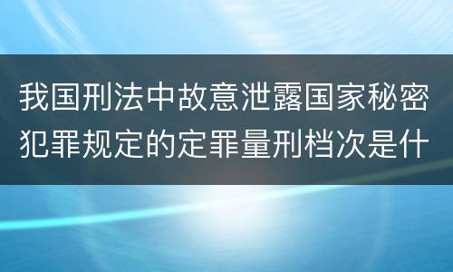 我国刑法中故意泄露国家秘密犯罪规定的定罪量刑档次是什么