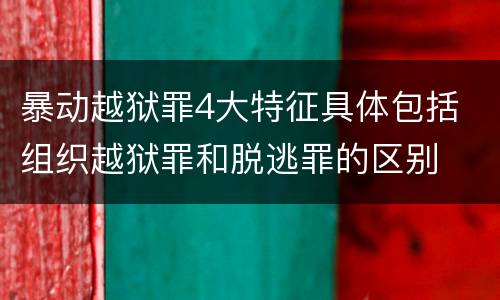 暴动越狱罪4大特征具体包括 组织越狱罪和脱逃罪的区别