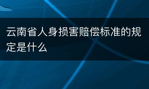 云南省人身损害赔偿标准的规定是什么
