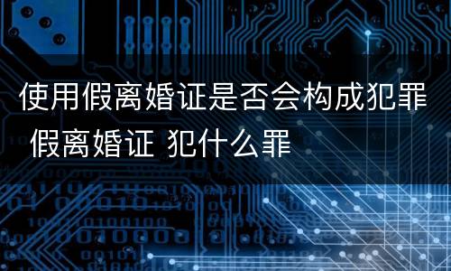 使用假离婚证是否会构成犯罪 假离婚证 犯什么罪