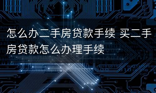 怎么办二手房贷款手续 买二手房贷款怎么办理手续