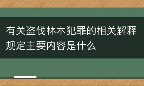 有关盗伐林木犯罪的相关解释规定主要内容是什么
