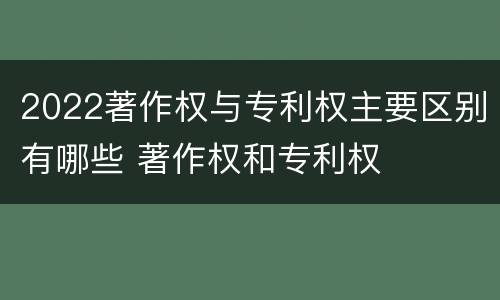 2022著作权与专利权主要区别有哪些 著作权和专利权