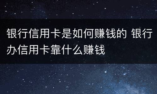 银行信用卡是如何赚钱的 银行办信用卡靠什么赚钱