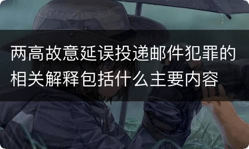 两高故意延误投递邮件犯罪的相关解释包括什么主要内容