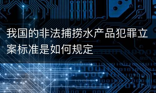 我国的非法捕捞水产品犯罪立案标准是如何规定