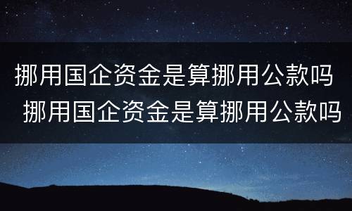 挪用国企资金是算挪用公款吗 挪用国企资金是算挪用公款吗怎么处理