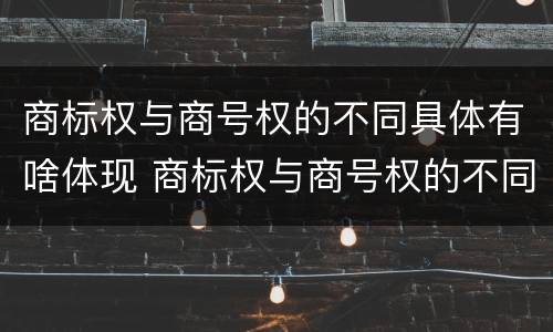 商标权与商号权的不同具体有啥体现 商标权与商号权的不同具体有啥体现呢