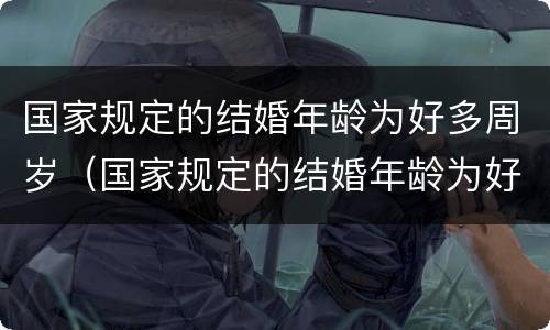 国家规定的结婚年龄为好多周岁（国家规定的结婚年龄为好多周岁以上）