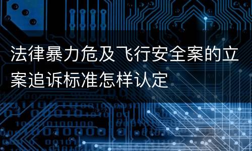 法律暴力危及飞行安全案的立案追诉标准怎样认定