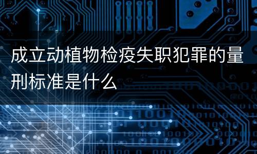 成立动植物检疫失职犯罪的量刑标准是什么