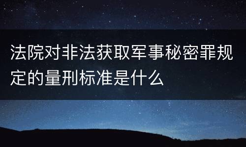 法院对非法获取军事秘密罪规定的量刑标准是什么