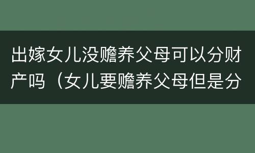 出嫁女儿没赡养父母可以分财产吗（女儿要赡养父母但是分不到家产）