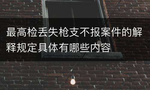 最高检丢失枪支不报案件的解释规定具体有哪些内容