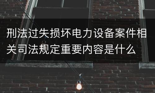 刑法过失损坏电力设备案件相关司法规定重要内容是什么