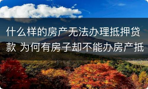 什么样的房产无法办理抵押贷款 为何有房子却不能办房产抵押贷款