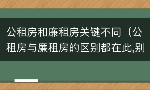 公租房和廉租房关键不同（公租房与廉租房的区别都在此,别再搞错了!）