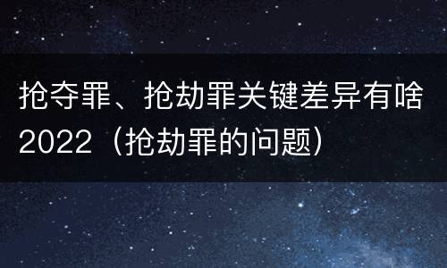 抢夺罪、抢劫罪关键差异有啥2022（抢劫罪的问题）