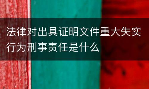 法律对出具证明文件重大失实行为刑事责任是什么