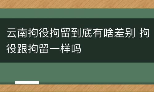 云南拘役拘留到底有啥差别 拘役跟拘留一样吗