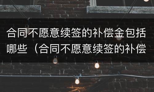 合同不愿意续签的补偿金包括哪些（合同不愿意续签的补偿金包括哪些内容）