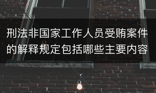 刑法非国家工作人员受贿案件的解释规定包括哪些主要内容