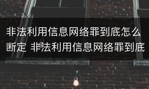 非法利用信息网络罪到底怎么断定 非法利用信息网络罪到底怎么断定的