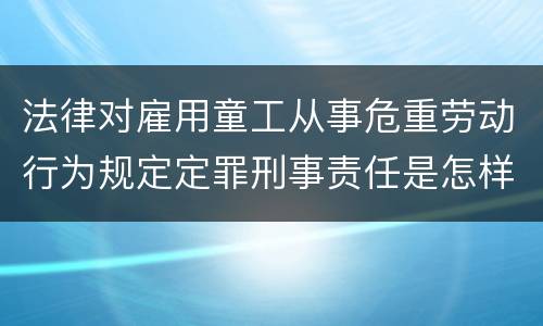 法律对雇用童工从事危重劳动行为规定定罪刑事责任是怎样