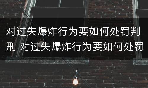 对过失爆炸行为要如何处罚判刑 对过失爆炸行为要如何处罚判刑的人
