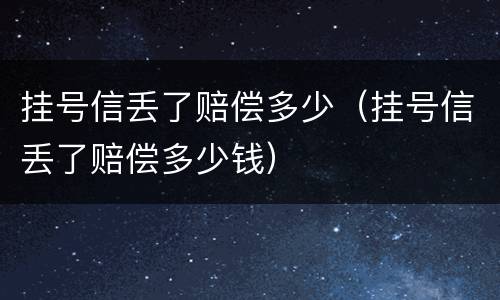 挂号信丢了赔偿多少（挂号信丢了赔偿多少钱）