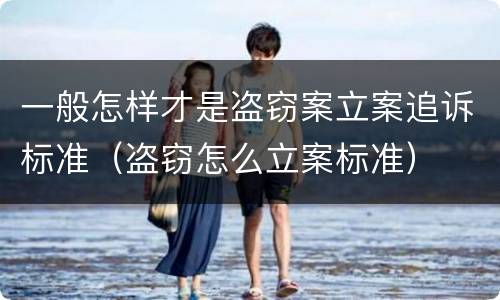 一般怎样才是盗窃案立案追诉标准（盗窃怎么立案标准）