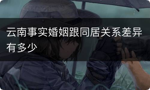 云南事实婚姻跟同居关系差异有多少