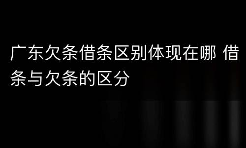 广东欠条借条区别体现在哪 借条与欠条的区分