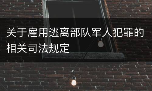 关于雇用逃离部队军人犯罪的相关司法规定