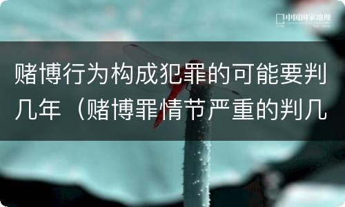 赌博行为构成犯罪的可能要判几年（赌博罪情节严重的判几年）