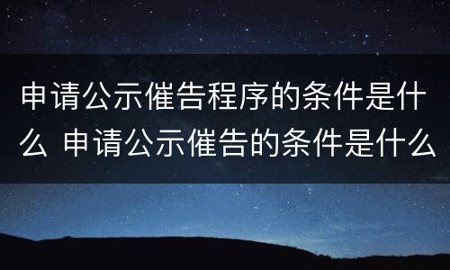 申请公示催告程序的条件是什么 申请公示催告的条件是什么?