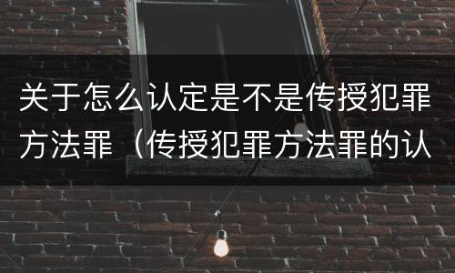 关于怎么认定是不是传授犯罪方法罪（传授犯罪方法罪的认定）