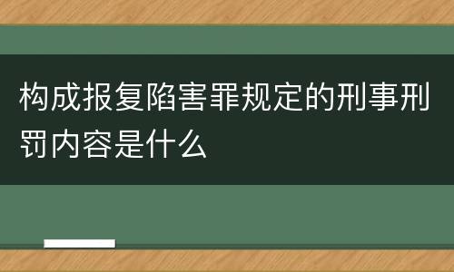 构成报复陷害罪规定的刑事刑罚内容是什么