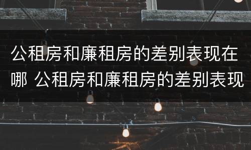 公租房和廉租房的差别表现在哪 公租房和廉租房的差别表现在哪些方面