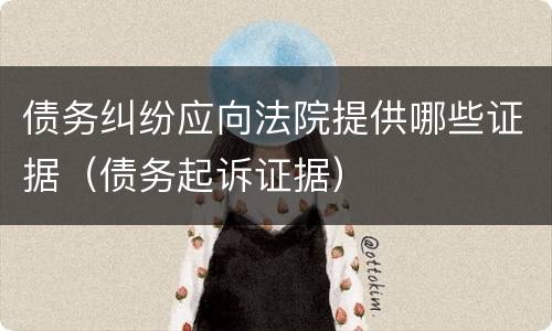 债务纠纷应向法院提供哪些证据（债务起诉证据）