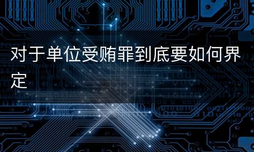 对于单位受贿罪到底要如何界定