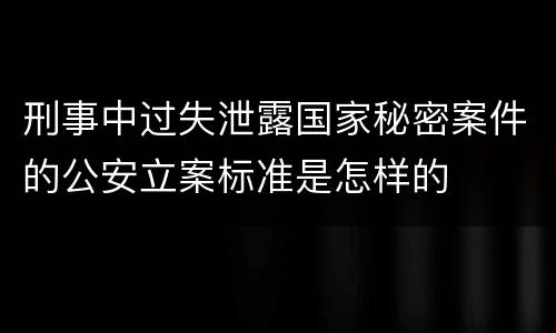 刑事中过失泄露国家秘密案件的公安立案标准是怎样的
