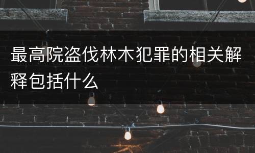 最高院盗伐林木犯罪的相关解释包括什么