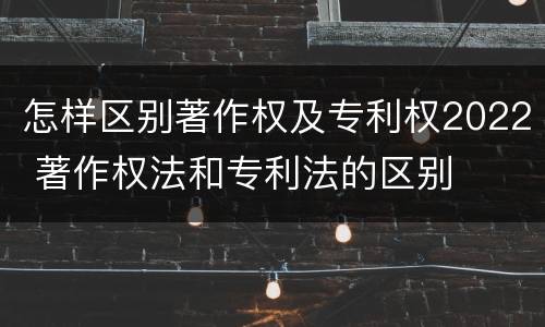怎样区别著作权及专利权2022 著作权法和专利法的区别