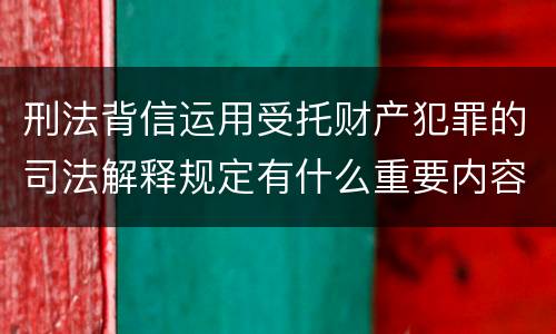 刑法背信运用受托财产犯罪的司法解释规定有什么重要内容