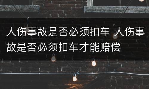 人伤事故是否必须扣车 人伤事故是否必须扣车才能赔偿
