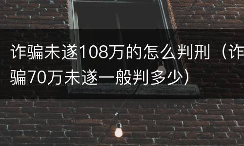 诈骗未遂108万的怎么判刑（诈骗70万未遂一般判多少）