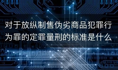 对于放纵制售伪劣商品犯罪行为罪的定罪量刑的标准是什么