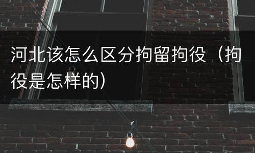 河北该怎么区分拘留拘役（拘役是怎样的）