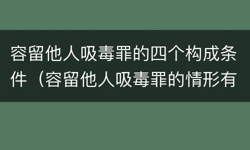 容留他人吸毒罪的四个构成条件（容留他人吸毒罪的情形有哪些）